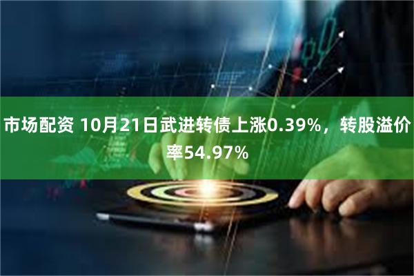 市场配资 10月21日武进转债上涨0.39%，转股溢价率54.97%