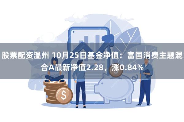 股票配资温州 10月25日基金净值：富国消费主题混合A最新净值2.28，涨0.84%