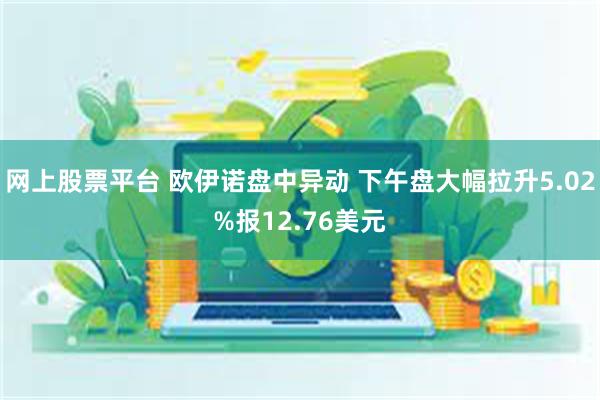 网上股票平台 欧伊诺盘中异动 下午盘大幅拉升5.02%报12.76美元