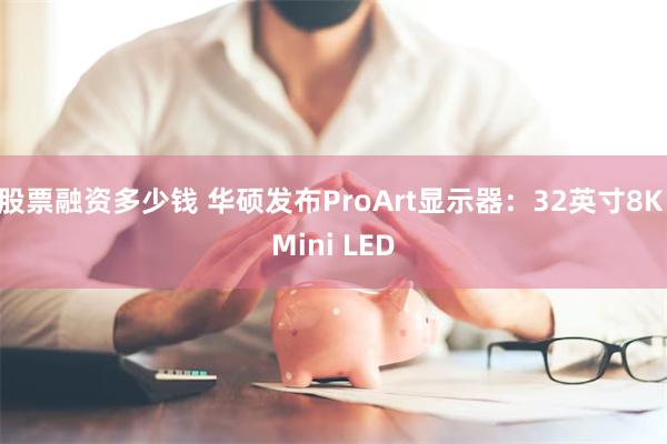 股票融资多少钱 华硕发布ProArt显示器：32英寸8K Mini LED