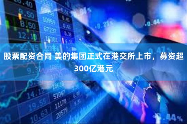 股票配资合同 美的集团正式在港交所上市，募资超300亿港元