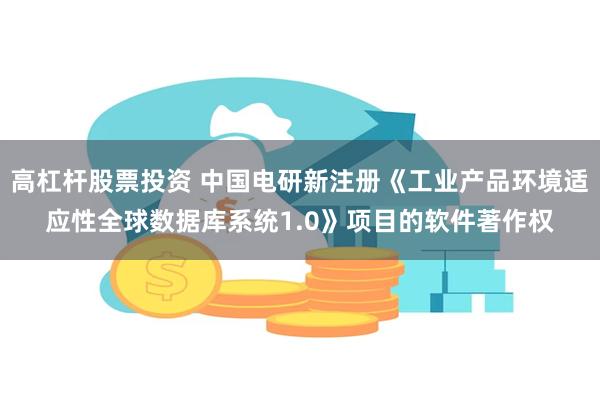 高杠杆股票投资 中国电研新注册《工业产品环境适应性全球数据库系统1.0》项目的软件著作权