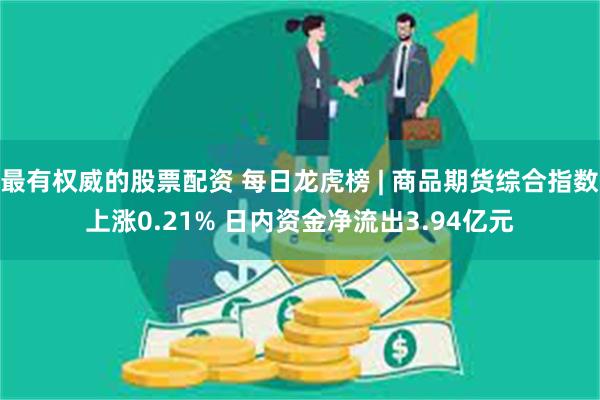 最有权威的股票配资 每日龙虎榜 | 商品期货综合指数上涨0.21% 日内资金净流出3.94亿元