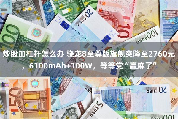 炒股加杠杆怎么办 骁龙8至尊版旗舰突降至2760元，6100mAh+100W，等等党“赢麻了”