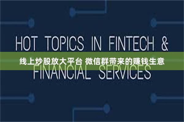 线上炒股放大平台 微信群带来的赚钱生意