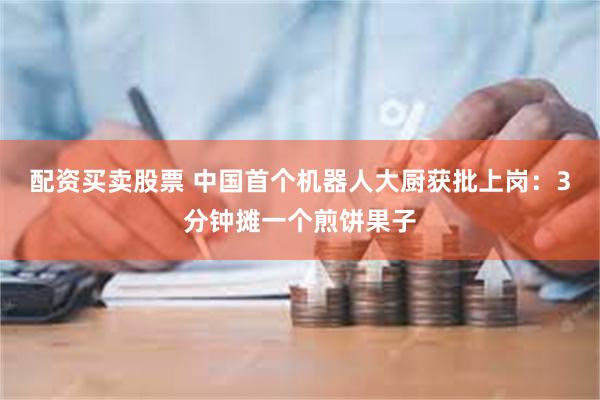 配资买卖股票 中国首个机器人大厨获批上岗：3分钟摊一个煎饼果子