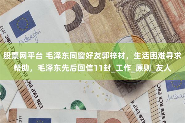 股票网平台 毛泽东同窗好友郭梓材,生活困难寻求帮助,毛泽东先后回信11封_工作_原则_友人