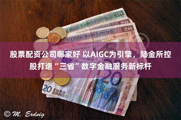 股票配资公司哪家好 以AIGC为引擎,陆金所控股打造“三省”数字金融服务新标杆
