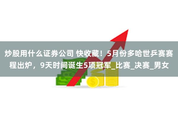 炒股用什么证券公司 快收藏!5月份多哈世乒赛赛程出炉,9天时间诞生5项冠军_比赛_决赛_男女