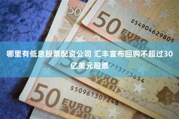 哪里有低息股票配资公司 汇丰宣布回购不超过30亿美元股票