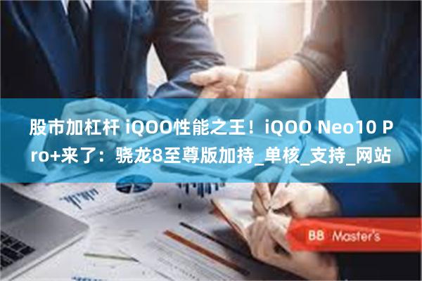 股市加杠杆 iQOO性能之王!iQOO Neo10 Pro+来了:骁龙8至尊版加持_单核_支持_网站