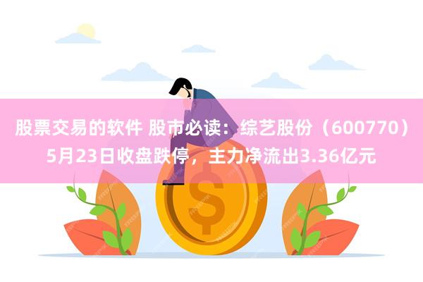 股票交易的软件 股市必读：综艺股份（600770）5月23日收盘跌停，主力净流出3.36亿元