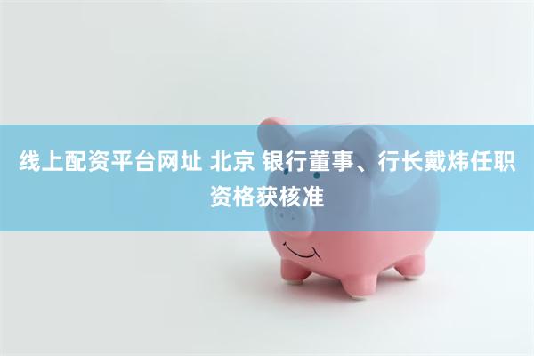 线上配资平台网址 北京 银行董事、行长戴炜任职资格获核准