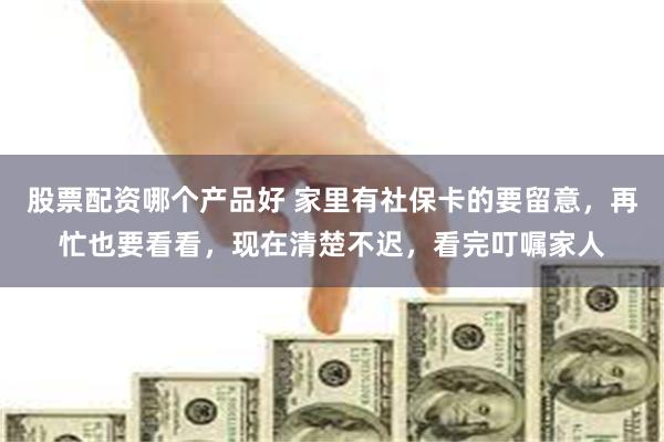 股票配资哪个产品好 家里有社保卡的要留意，再忙也要看看，现在清楚不迟，看完叮嘱家人