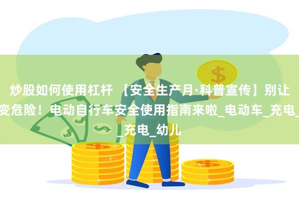 炒股如何使用杠杆 【安全生产月·科普宣传】别让方便变危险！电动自行车安全使用指南来啦_电动车_充电_幼儿