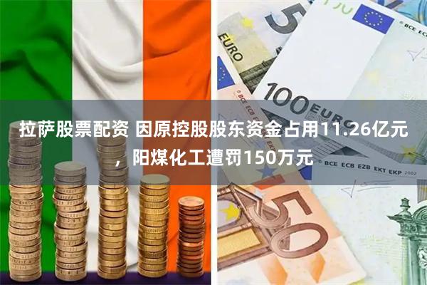 拉萨股票配资 因原控股股东资金占用11.26亿元，阳煤化工遭罚150万元