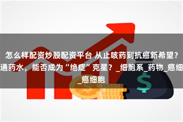 怎么样配资炒股配资平台 从止咳药到抗癌新希望？普通药水，能否成为“绝症”克星？_细胞系_药物_癌细胞