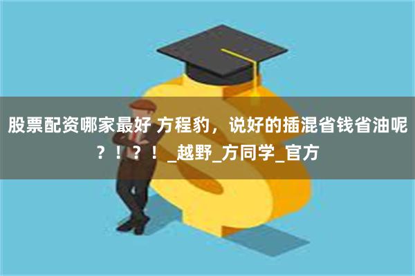 股票配资哪家最好 方程豹，说好的插混省钱省油呢？！？！_越野_方同学_官方
