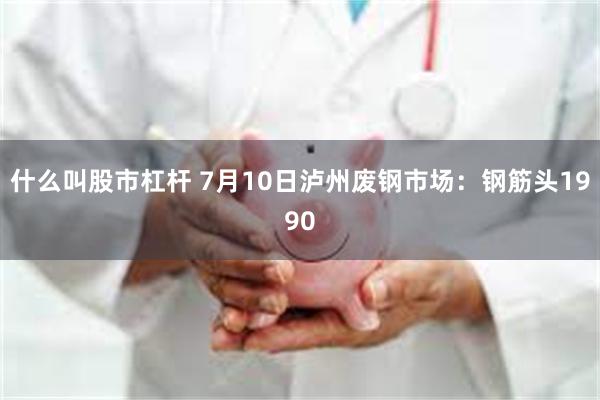 什么叫股市杠杆 7月10日泸州废钢市场：钢筋头1990