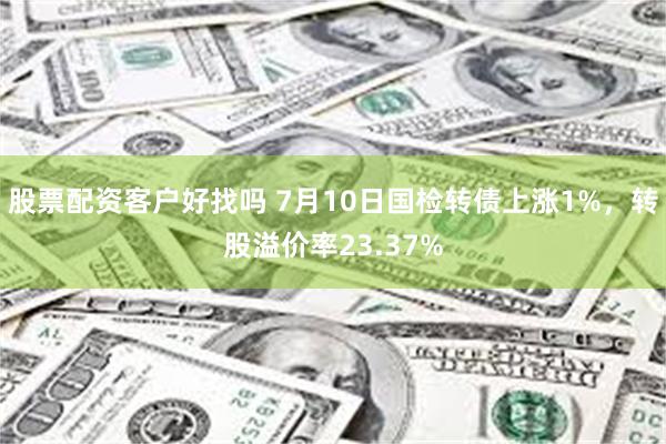 股票配资客户好找吗 7月10日国检转债上涨1%，转股溢价率23.37%