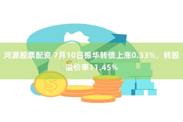 河源股票配资 7月10日振华转债上涨0.33%，转股溢价率11.45%