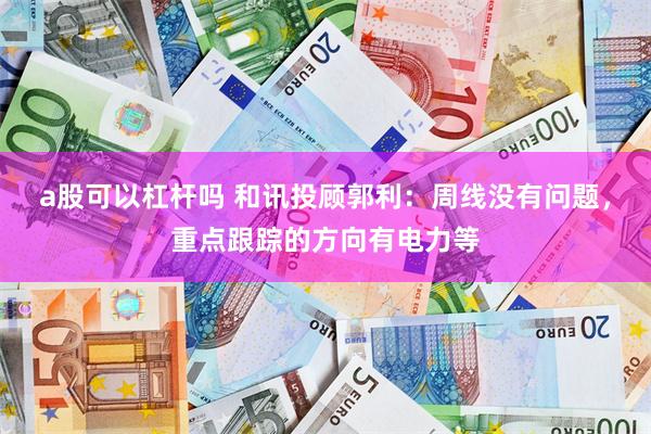 a股可以杠杆吗 和讯投顾郭利：周线没有问题，重点跟踪的方向有电力等