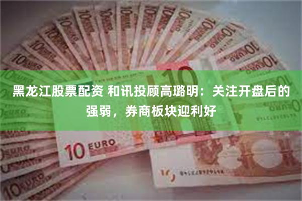 黑龙江股票配资 和讯投顾高璐明：关注开盘后的强弱，券商板块迎利好