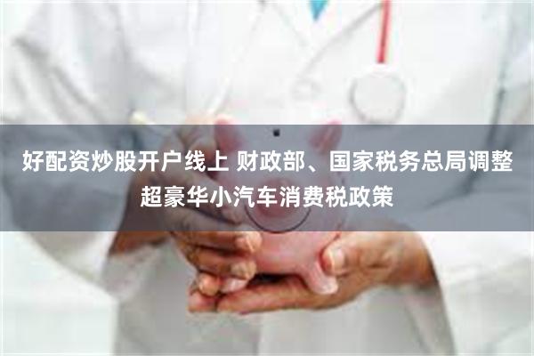 好配资炒股开户线上 财政部、国家税务总局调整超豪华小汽车消费税政策
