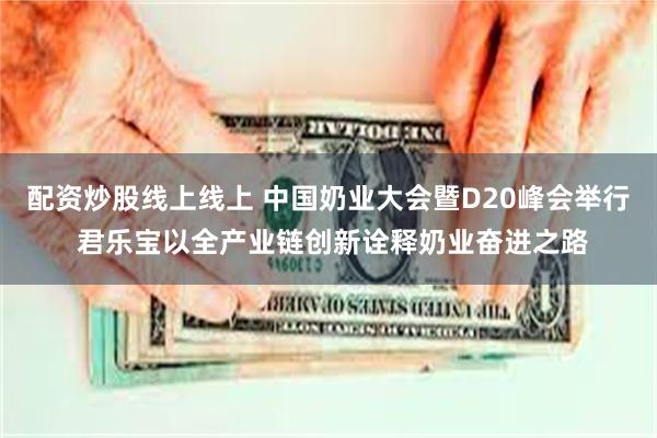 配资炒股线上线上 中国奶业大会暨D20峰会举行 君乐宝以全产业链创新诠释奶业奋进之路