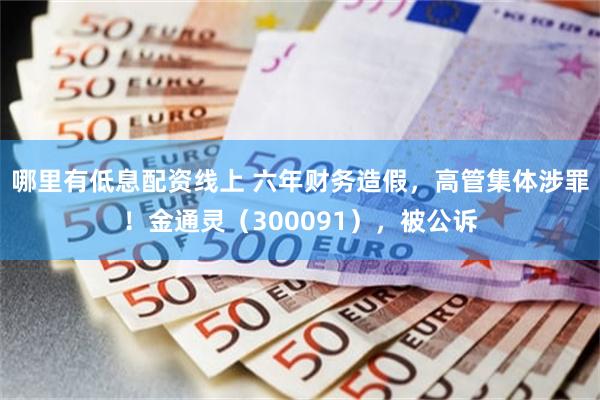 哪里有低息配资线上 六年财务造假，高管集体涉罪！金通灵（300091），被公诉