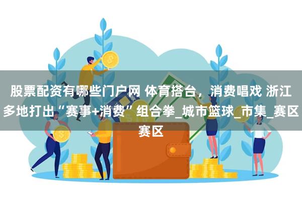 股票配资有哪些门户网 体育搭台，消费唱戏 浙江多地打出“赛事+消费”组合拳_城市篮球_市集_赛区