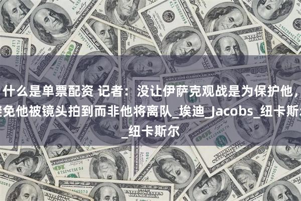 什么是单票配资 记者：没让伊萨克观战是为保护他，避免他被镜头拍到而非他将离队_埃迪_Jacobs_纽卡斯尔