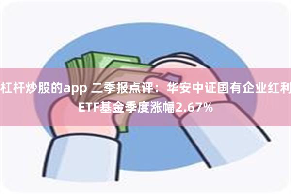 杠杆炒股的app 二季报点评：华安中证国有企业红利ETF基金季度涨幅2.67%