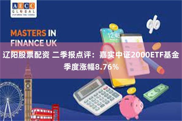 辽阳股票配资 二季报点评：嘉实中证2000ETF基金季度涨幅8.76%
