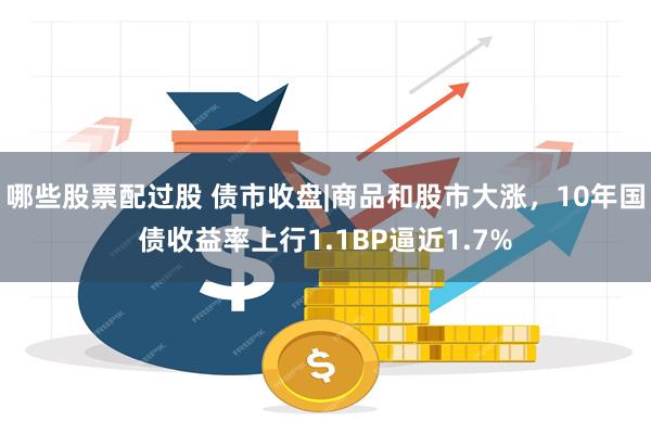 哪些股票配过股 债市收盘|商品和股市大涨，10年国债收益率上行1.1BP逼近1.7%