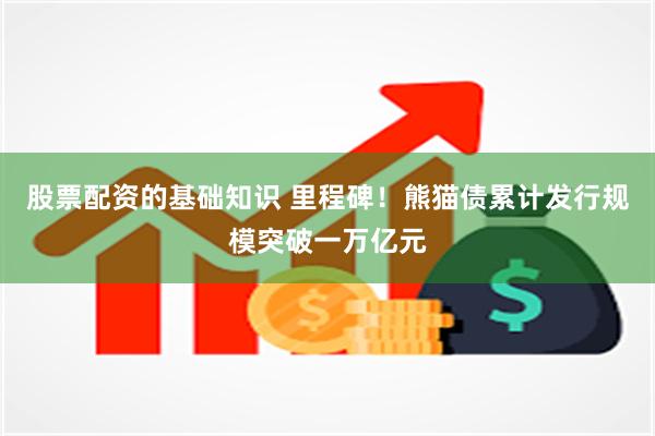 股票配资的基础知识 里程碑！熊猫债累计发行规模突破一万亿元