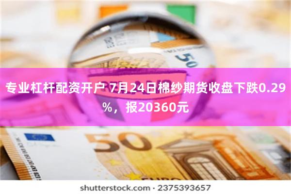 专业杠杆配资开户 7月24日棉纱期货收盘下跌0.29%，报20360元