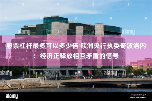 股票杠杆最多可以多少倍 欧洲央行执委奇波洛内：经济正释放相互矛盾的信号