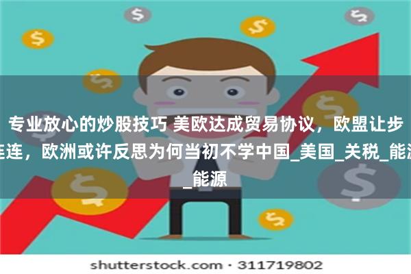 专业放心的炒股技巧 美欧达成贸易协议，欧盟让步连连，欧洲或许反思为何当初不学中国_美国_关税_能源