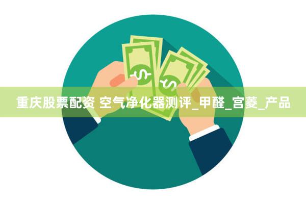 重庆股票配资 空气净化器测评_甲醛_宫菱_产品