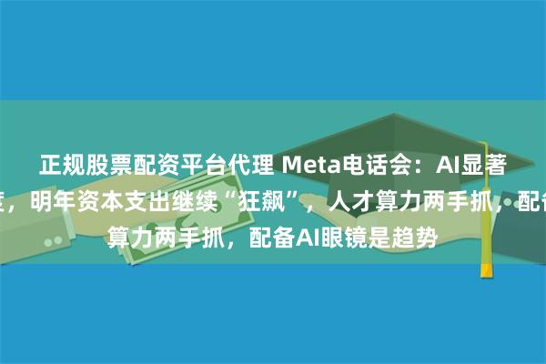 正规股票配资平台代理 Meta电话会：AI显著提升用户活跃度，明年资本支出继续“狂飙”，人才算力两手抓，配备AI眼镜是趋势
