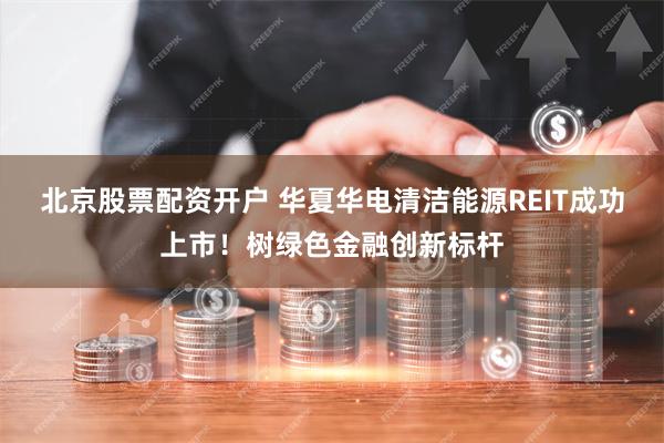 北京股票配资开户 华夏华电清洁能源REIT成功上市！树绿色金融创新标杆