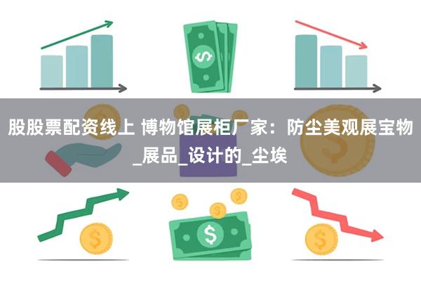 股股票配资线上 博物馆展柜厂家：防尘美观展宝物_展品_设计的_尘埃