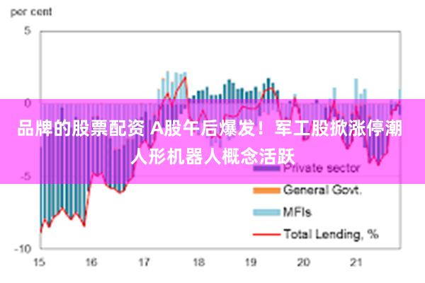品牌的股票配资 A股午后爆发！军工股掀涨停潮 人形机器人概念活跃