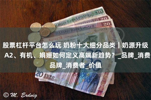 股票杠杆平台怎么玩 奶粉十大细分品类｜奶源升级新潮流：A2、有机、娟姗如何定义高端新趋势？_品牌_消费者_价值