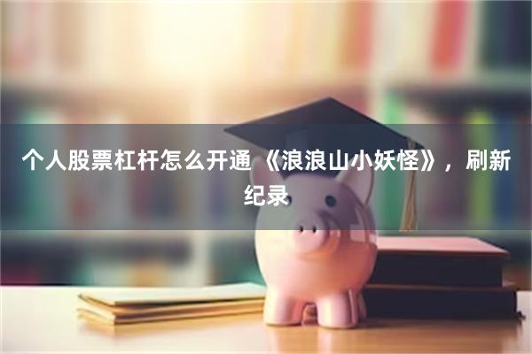 个人股票杠杆怎么开通 《浪浪山小妖怪》，刷新纪录