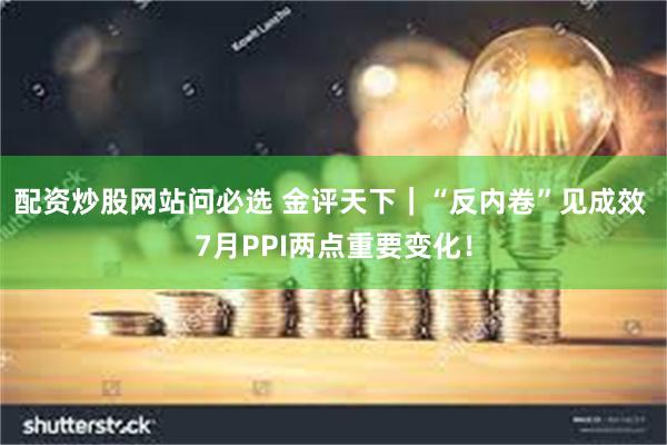 配资炒股网站问必选 金评天下｜“反内卷”见成效 7月PPI两点重要变化！