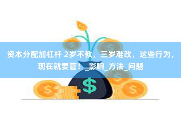 资本分配加杠杆 2岁不教，三岁难改，这些行为，现在就要管！_影响_方法_问题