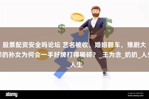 股票配资安全吗论坛 艺名被收、婚姻翻车，豫剧大师的孙女为何会一手好牌打得稀碎？_王为念_奶奶_人生