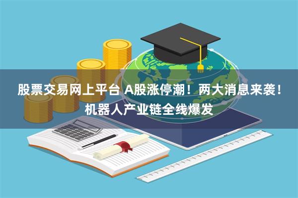 股票交易网上平台 A股涨停潮！两大消息来袭！机器人产业链全线爆发